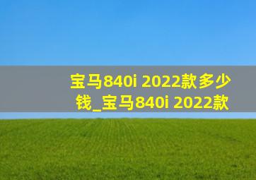 宝马840i 2022款多少钱_宝马840i 2022款